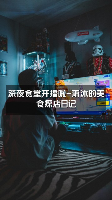抖音萧沐视频封面：深夜食堂开播啦~萧沐的美食探店日记
